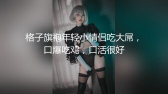 格子旗袍年轻小情侣吃大屌，口爆吃鸡，口活很好