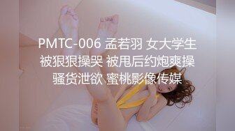 PMTC-006 孟若羽 女大学生被狠狠操哭 被甩后约炮爽操骚货泄欲 蜜桃影像传媒