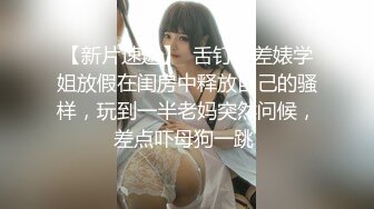 【新片速遞】  舌钉反差婊学姐放假在闺房中释放自己的骚样，玩到一半老妈突然问候，差点吓母狗一跳 