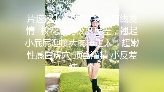 片速遞】  大学生妹妹在线发情✅校花母狗极度反差，翘起小屁屁迎接大肉棒进入，超嫩性感白虎穴 顶宫灌精 小反差婊一个