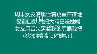 周末女友嘴里含着跳蛋在落地窗前自慰 我把大鸡巴送她嘴女友用舌尖舔着我的屁眼我把滚烫的精液喷射她奶上