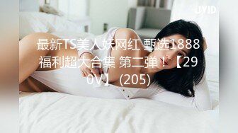 最新TS美人妖网红 甄选1888福利超大合集 第二弹！【290V】 (205)