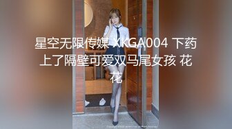 星空无限传媒 XKGA004 下药上了隔壁可爱双马尾女孩 花花