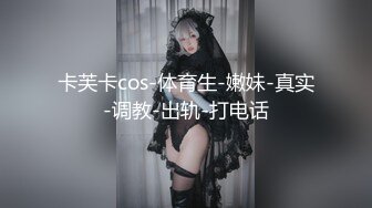 卡芙卡cos-体育生-嫩妹-真实-调教-出轨-打电话