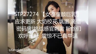 STP27274 【女高童颜巨乳】应求更新 大奶校花 跳蛋 滴蜡 密码房!挑战感官刺激 粉丝们欢呼雀跃  震惊不已真牛逼