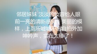 邻居妹妹 淡淡的妆容给人眼前一亮的清新感觉，美丽的模样，上厕所嘘嘘不忘自拍外加呻吟声，实在太棒了！