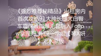 《强烈推荐秘精品》出租房内首次攻略91大神长腿大白臀车震深喉口爆无套后入Follow拿捏郑_州研一学姐【琴X妍】无水原版