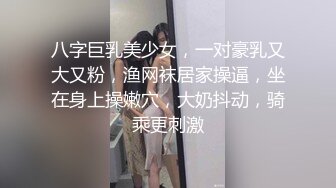 八字巨乳美少女，一对豪乳又大又粉，渔网袜居家操逼，坐在身上操嫩穴，大奶抖动，骑乘更刺激