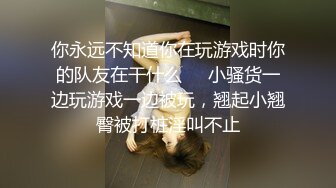 你永远不知道你在玩游戏时你的队友在干什么❤️小骚货一边玩游戏一边被玩，翘起小翘臀被打桩淫叫不止