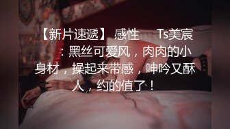 【新片速遞】 感性❤️Ts美宸❤️：黑丝可爱风，肉肉的小身材，操起来带感，呻吟又酥人，约的值了！