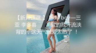 【新片速遞 】 lady boy—三亚 李多喜❤️ ：累的我汗流浃背的，这天气做爱太热了 ！ 