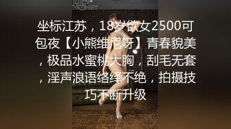 坐标江苏，18岁欲女2500可包夜【小熊维尼呀】青春貌美，极品水蜜桃大胸，刮毛无套，淫声浪语络绎不绝，拍摄技巧不断升级