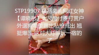 STP19907 极品豪乳网红女神【谭晓彤】大尺度付费打赏户外遛狗唯美露出私拍流出 翘挺爆乳 这对大灯够玩一宿的了