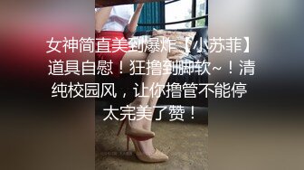 女神简直美到爆炸【小苏菲】道具自慰！狂撸到脚软~！清纯校园风，让你撸管不能停 太完美了赞！