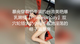 暴肏穿着奶牛装的台湾美艳爆乳嫩模『Princessdolly』双穴轮插大奶小母牛看她淫荡的样子真是爽