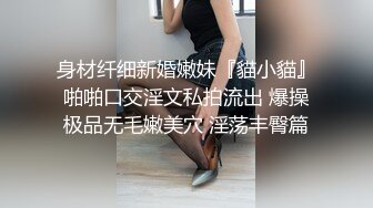 身材纤细新婚嫩妹『貓小貓』啪啪口交淫文私拍流出 爆操极品无毛嫩美穴 淫荡丰臀篇