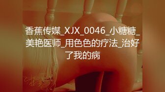 香蕉传媒_XJX_0046_小糖糖_美艳医师_用色色的疗法_治好了我的病