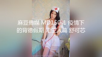 麻豆傳媒 MD150-1 疫情下的背德假期 陌生人篇 舒可芯