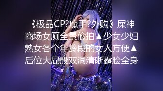 《极品CP?魔手?外购》屎神商场女厕全景偸拍▲少女少妇熟女各个年龄段的女人方便▲后位大屁股双洞清晰露脸全身