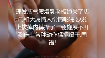 理发店气质爆乳老板娘关了店门和大屌情人偷情啪啪,沙发上拔掉内裤操了一会施展不开到床上各种动作猛插爆干.国语!