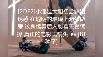 [2DF2]小淫娃大胆初尝露出诱惑 在透明的玻璃上激烈做爱 纹身猛男后入怼着无套猛操 真正的电影式镜头_ev [BT种子]