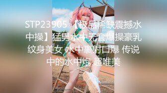 STP23905 【极品稀缺震撼水中操】猛男水中无套爆操豪乳纹身美女 水中裹射口爆 传说中的水中炮 超唯美