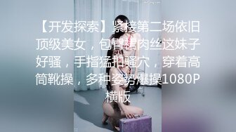 【开发探索】紧接第二场依旧顶级美女，包臀裙肉丝这妹子好骚，手指猛扣骚穴，穿着高筒靴操，多种姿势爆操1080P横版