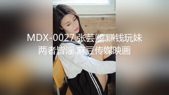 MDX-0027.张芸熙.赚钱玩妹两者皆淫.麻豆传媒映画