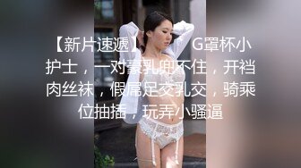 【新片速遞】❤️❤️G罩杯小护士，一对豪乳兜不住，开裆肉丝袜，假屌足交乳交，骑乘位抽插，玩弄小骚逼