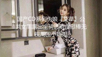 国产CD系列伪娘『艾草』公共女厕露出坐骑透明自慰棒无视周围小姐姐