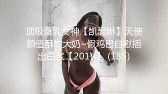 顶级豪乳女神【凯瑟琳】天使颜值酥软大奶~假鸡巴自慰插出白浆【201V】 (185)