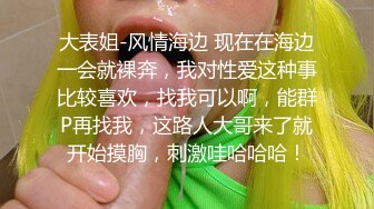 大表姐-风情海边 现在在海边一会就裸奔，我对性爱这种事比较喜欢，找我可以啊，能群P再找我，这路人大哥来了就开始摸胸，刺激哇哈哈哈！