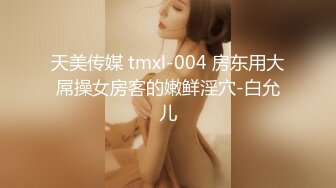 天美传媒 tmxl-004 房东用大屌操女房客的嫩鲜淫穴-白允儿