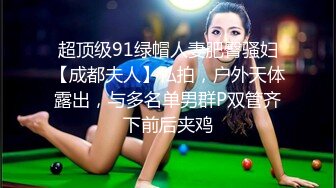 超顶级91绿帽人妻肥臀骚妇【成都夫人】私拍，户外天体露出，与多名单男群P双管齐下前后夹鸡