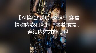 【AI换脸视频】赵露思 穿着情趣内衣和网袜，等着挨操，连续内射才能满足