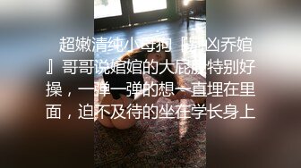 ✿超嫩清纯小母狗『别凶乔婠』哥哥说婠婠的大屁股特别好操，一弹一弹的想一直埋在里面，迫不及待的坐在学长身上