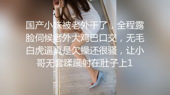 国产小妹被老外干了，全程露脸伺候老外大鸡巴口交，无毛白虎逼真是欠操还很骚，让小哥无套蹂躏射在肚子上1