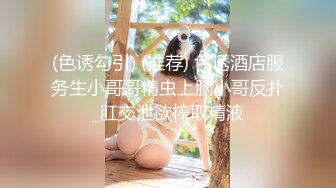 (色诱勾引) (推荐) 色诱酒店服务生小哥哥精虫上脑小哥反扑_肛交泄欲榨取精液