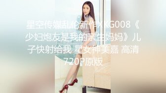 星空传媒乱伦新作XKG008《少妇炮友是我的亲生妈妈》儿子快射给我 星女神美嘉 高清720P原版