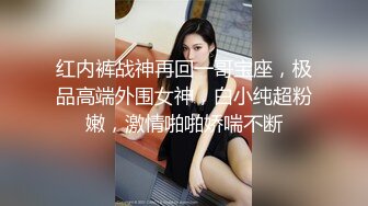 红内裤战神再回一哥宝座，极品高端外围女神，白小纯超粉嫩，激情啪啪娇喘不断