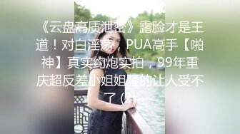 《云盘高质泄密》露脸才是王道！对白淫荡，PUA高手【啪神】真实约炮实拍，99年重庆超反差小姐姐骚的让人受不了 (2)