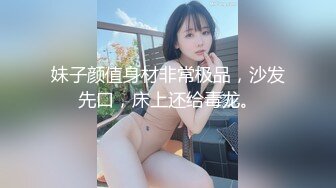 妹子颜值身材非常极品，沙发先口，床上还给毒龙。