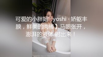 可爱的小胖妞 · yoshi · 娇躯丰腴，鲜美的肉棒】马眼张开，澎湃的液体 射出来！