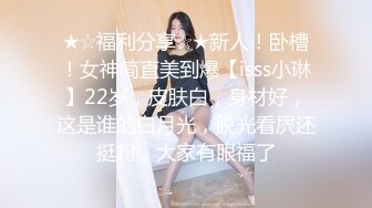 ★☆福利分享☆★新人！卧槽！女神简直美到爆【isss小琳】22岁，皮肤白，身材好，这是谁的白月光，脱光看屄还挺粉，大家有眼福了