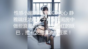 性感小媚妖海淀区CD天心 静雅端庄地小女子，深在闺房中做些浪漫的湿，滑润粉红的妖巴，撸一发高潮喷射豆浆！