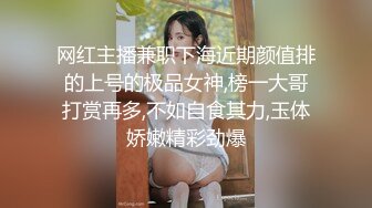 网红主播兼职下海近期颜值排的上号的极品女神,榜一大哥打赏再多,不如自食其力,玉体娇嫩精彩劲爆