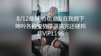 8/12最新 合租室友在我胯下呻吟各种姿势草逼搞完还硬邦邦VIP1196