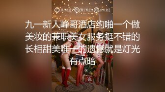 九一新人峰哥酒店约啪一个做美妆的兼职美女服务挺不错的长相甜美唯一的遗憾就是灯光有点暗