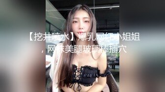 【挖井喷水】爆乳网红小姐姐，网袜美腿玻璃棒插穴