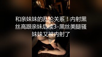 和亲妹妹的乱伦关系！内射黑丝高跟亲妹后续3-黑丝美腿骚妹妹又被内射了